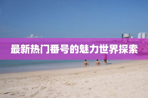 最新热门番号的魅力世界探索