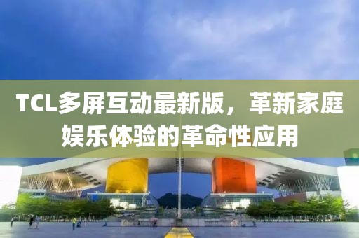 TCL多屏互动最新版，革新家庭娱乐体验的革命性应用