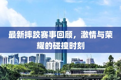 最新摔跤赛事回顾，激情与荣耀的碰撞时刻
