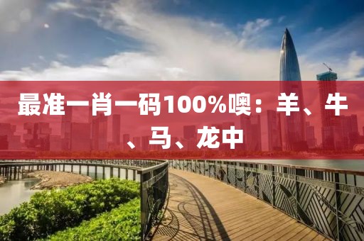 最准一肖一码100%噢：羊、牛、马、龙中