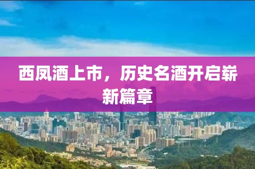 西凤酒上市，历史名酒开启崭新篇章