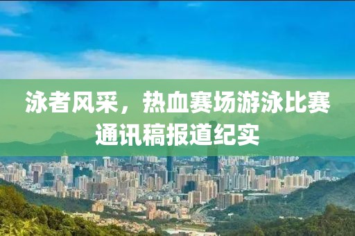 泳者风采，热血赛场游泳比赛通讯稿报道纪实