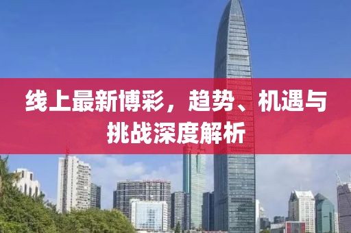 线上最新博彩，趋势、机遇与挑战深度解析
