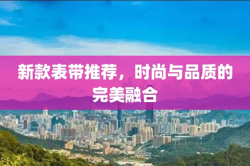 新款表带推荐，时尚与品质的完美融合