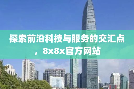 探索前沿科技与服务的交汇点，8x8x官方网站