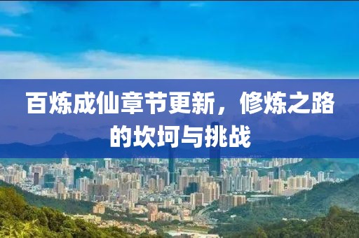 百炼成仙章节更新，修炼之路的坎坷与挑战