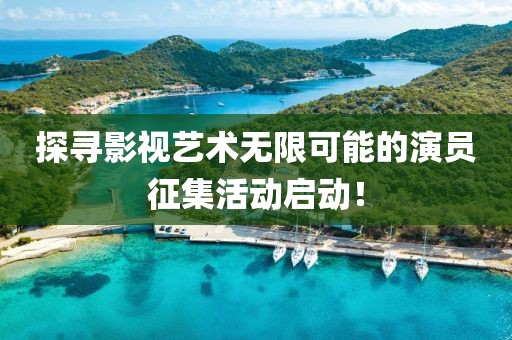 探寻影视艺术无限可能的演员征集活动启动！