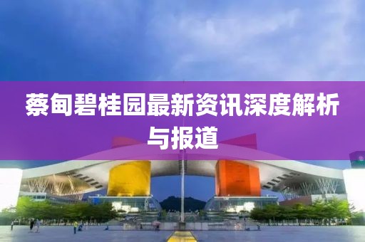 蔡甸碧桂园最新资讯深度解析与报道