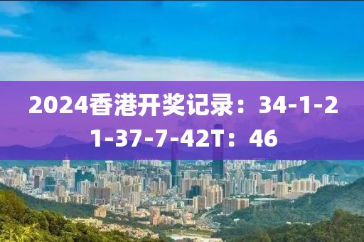2024香港开奖记录：34-1-21-37-7-42T：46