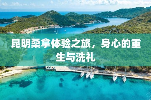 昆明桑拿体验之旅，身心的重生与洗礼