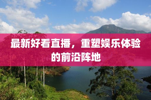 最新好看直播，重塑娱乐体验的前沿阵地