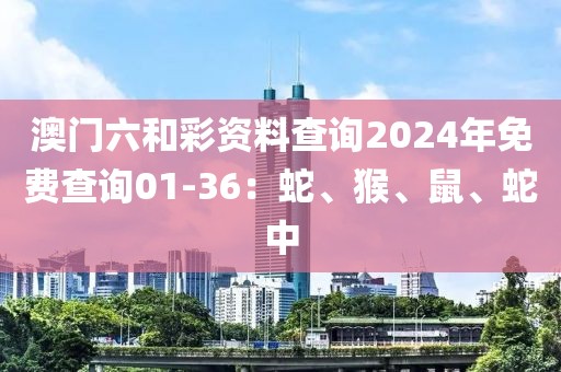 澳门六和彩资料查询2024年免费查询01-36：蛇、猴、鼠、蛇中