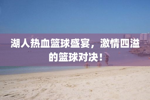 湖人热血篮球盛宴，激情四溢的篮球对决！