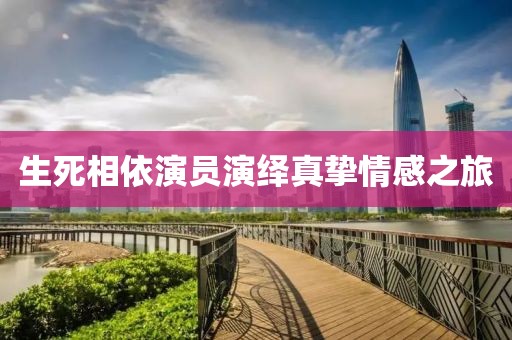 生死相依演员演绎真挚情感之旅
