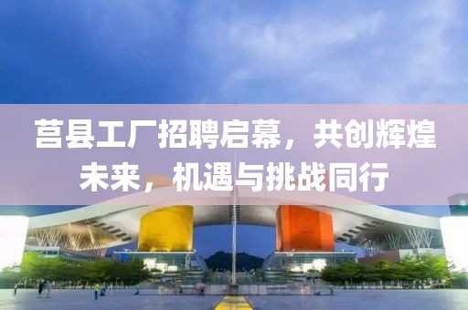 莒县工厂招聘启幕，共创辉煌未来，机遇与挑战同行