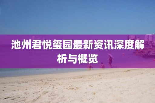池州君悦玺园最新资讯深度解析与概览