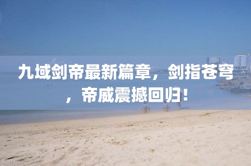 九域剑帝最新篇章，剑指苍穹，帝威震撼回归！