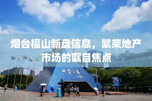 烟台福山新盘信息，繁荣地产市场的瞩目焦点