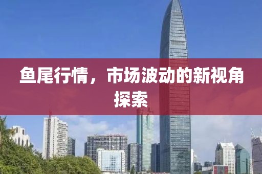 鱼尾行情，市场波动的新视角探索