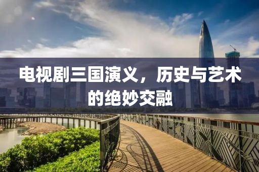 电视剧三国演义，历史与艺术的绝妙交融