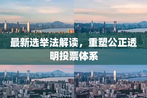 最新选举法解读，重塑公正透明投票体系