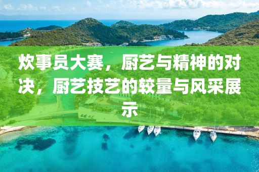 炊事员大赛，厨艺与精神的对决，厨艺技艺的较量与风采展示