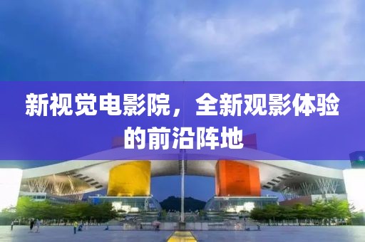 新视觉电影院，全新观影体验的前沿阵地