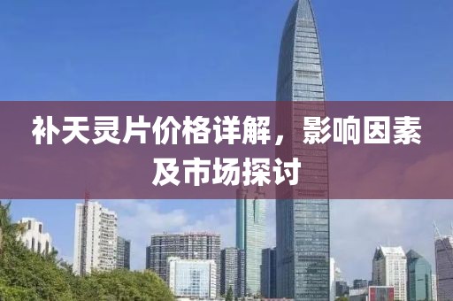 补天灵片价格详解，影响因素及市场探讨