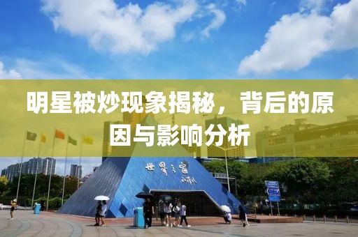明星被炒现象揭秘，背后的原因与影响分析