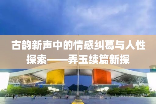 古韵新声中的情感纠葛与人性探索——弄玉续篇新探