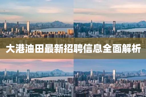 大港油田最新招聘信息全面解析