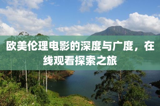欧美伦理电影的深度与广度，在线观看探索之旅