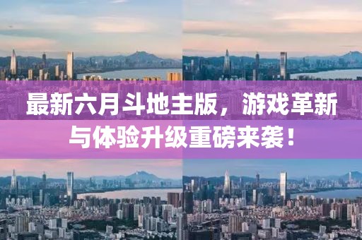 最新六月斗地主版，游戏革新与体验升级重磅来袭！