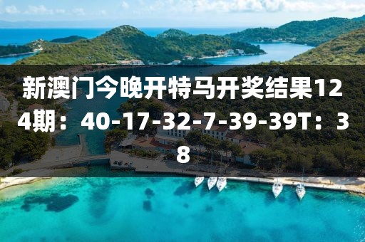 新澳门今晚开特马开奖结果124期：40-17-32-7-39-39T：38