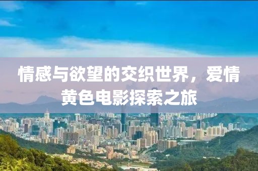 情感与欲望的交织世界，爱情黄色电影探索之旅