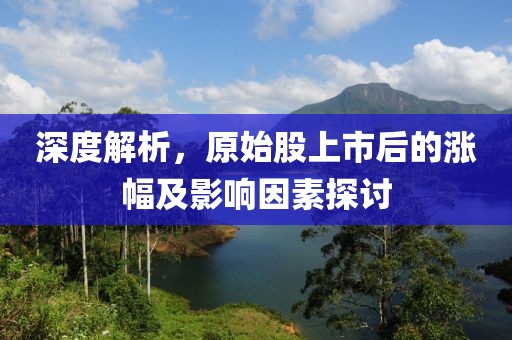 深度解析，原始股上市后的涨幅及影响因素探讨