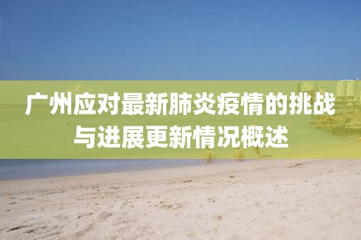 广州应对最新肺炎疫情的挑战与进展更新情况概述