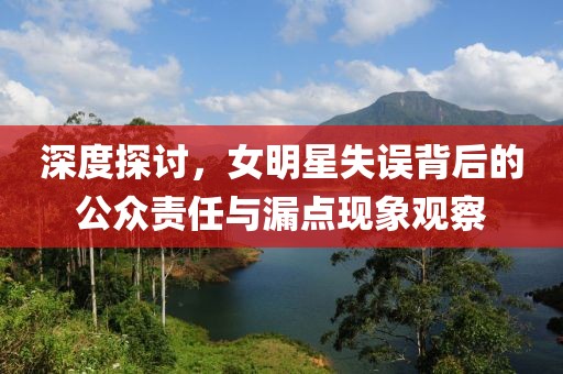 深度探讨，女明星失误背后的公众责任与漏点现象观察
