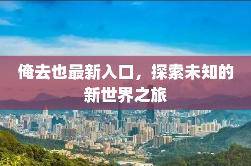 俺去也最新入口，探索未知的新世界之旅