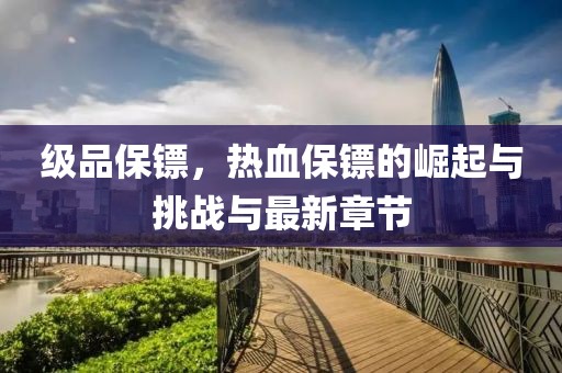 级品保镖，热血保镖的崛起与挑战与最新章节