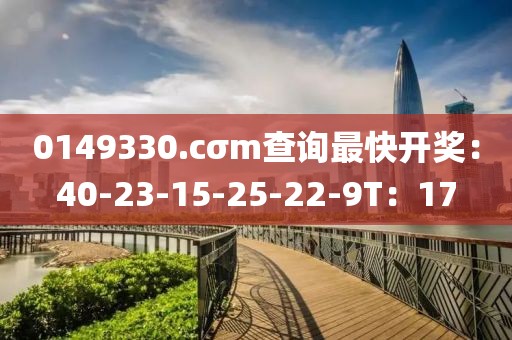 0149330.cσm查询最快开奖：40-23-15-25-22-9T：17
