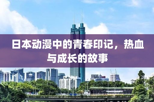 日本动漫中的青春印记，热血与成长的故事