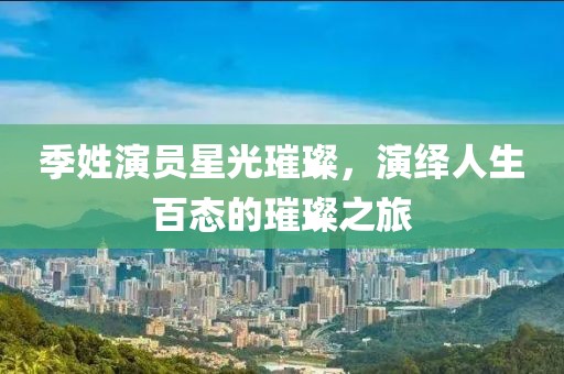季姓演员星光璀璨，演绎人生百态的璀璨之旅