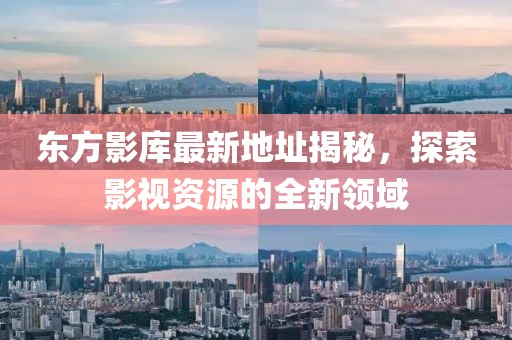 东方影库最新地址揭秘，探索影视资源的全新领域