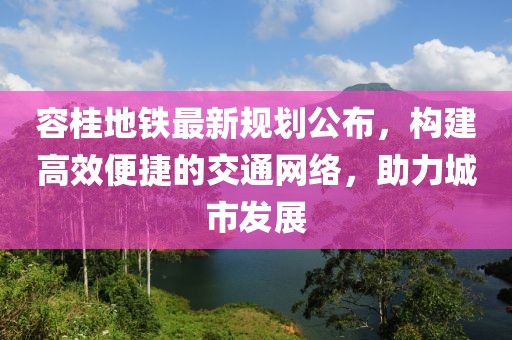 容桂地铁最新规划公布，构建高效便捷的交通网络，助力城市发展