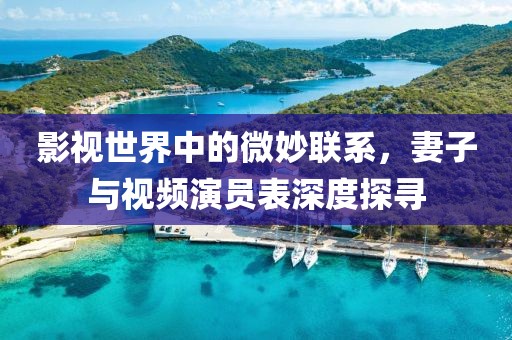 影视世界中的微妙联系，妻子与视频演员表深度探寻