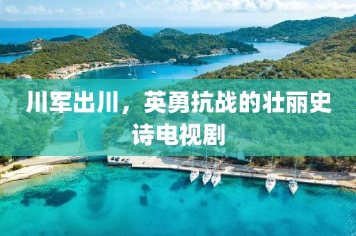 川军出川，英勇抗战的壮丽史诗电视剧
