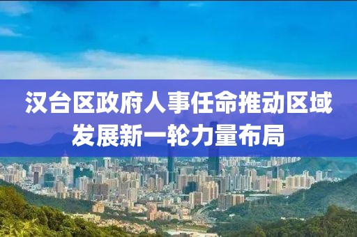 汉台区政府人事任命推动区域发展新一轮力量布局