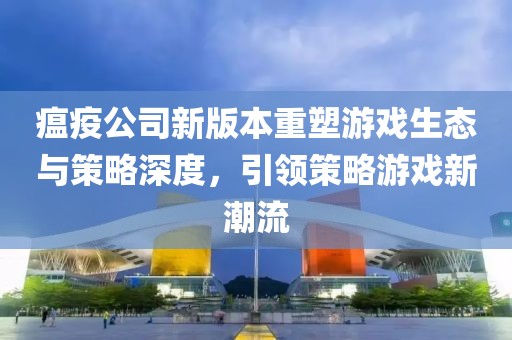 瘟疫公司新版本重塑游戏生态与策略深度，引领策略游戏新潮流