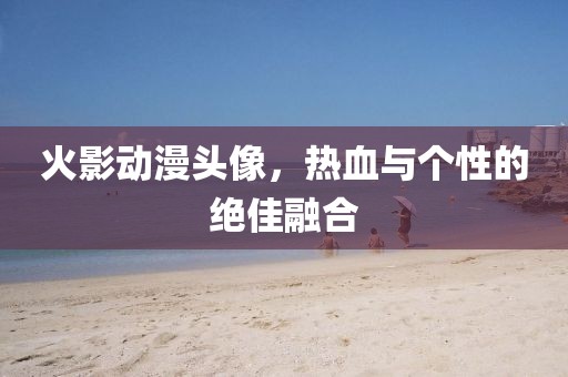 火影动漫头像，热血与个性的绝佳融合